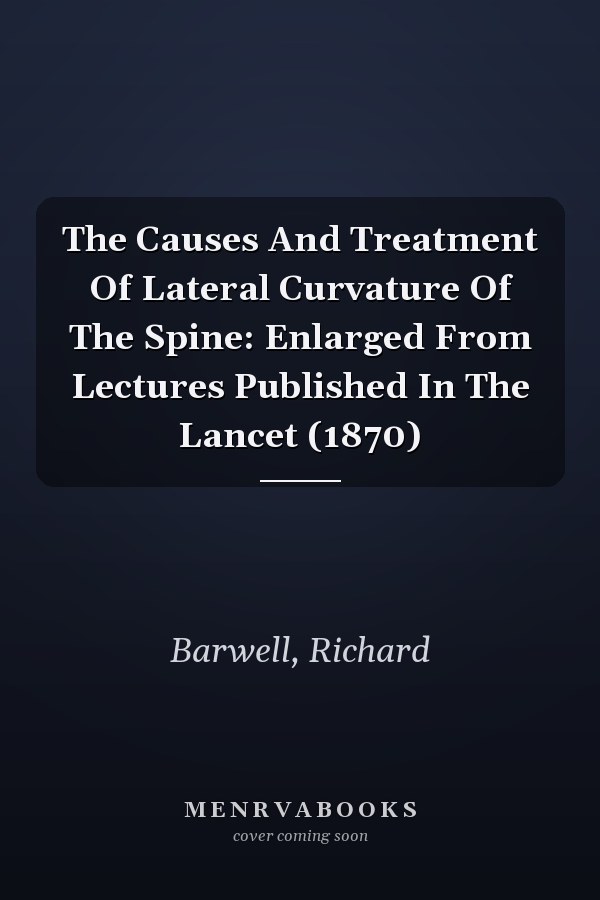 The Causes And Treatment Of Lateral Curvature Of The Spine: Enlarged From Lectures Published In The Lancet (1870)