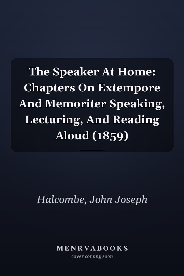 The Speaker At Home: Chapters On Extempore And Memoriter Speaking, Lecturing, And Reading Aloud (1859)