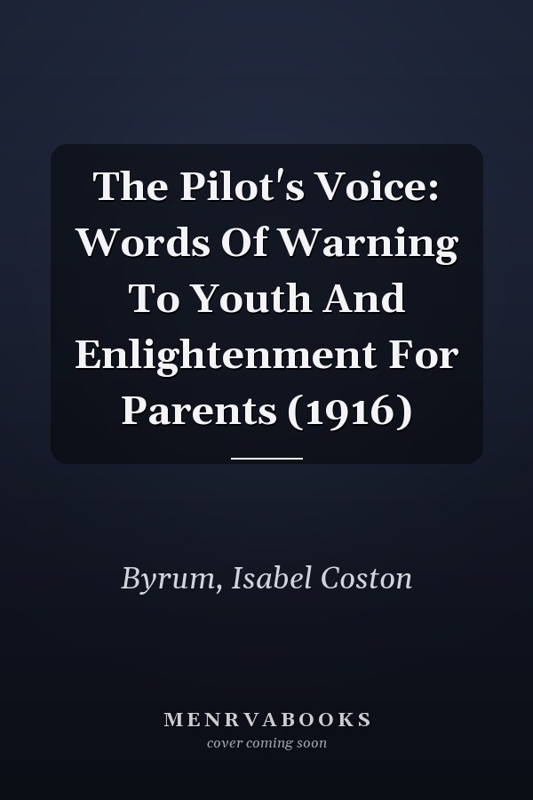 The Pilot's Voice: Words Of Warning To Youth And Enlightenment For Parents (1916)