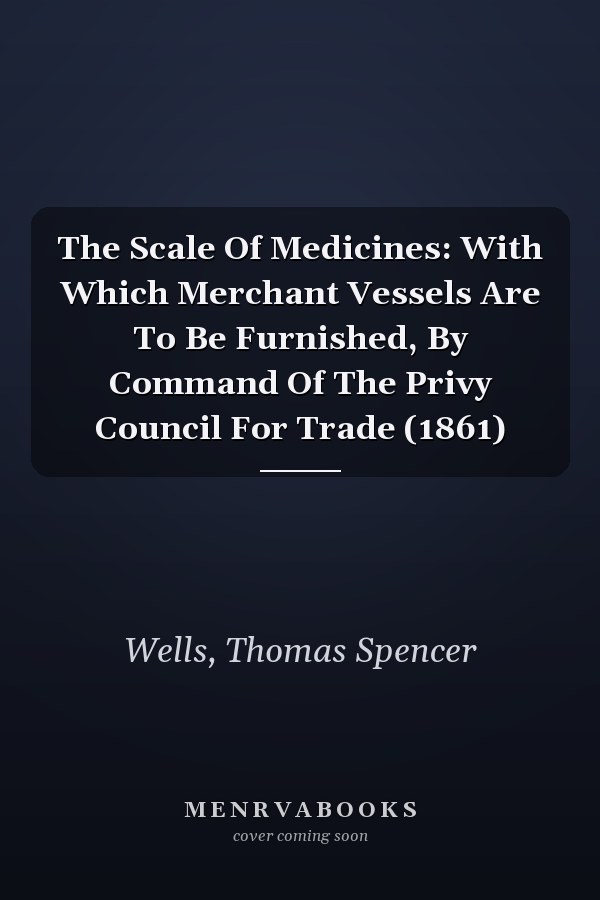 The Scale Of Medicines: With Which Merchant Vessels Are To Be Furnished, By Command Of The Privy Council For Trade (1861)