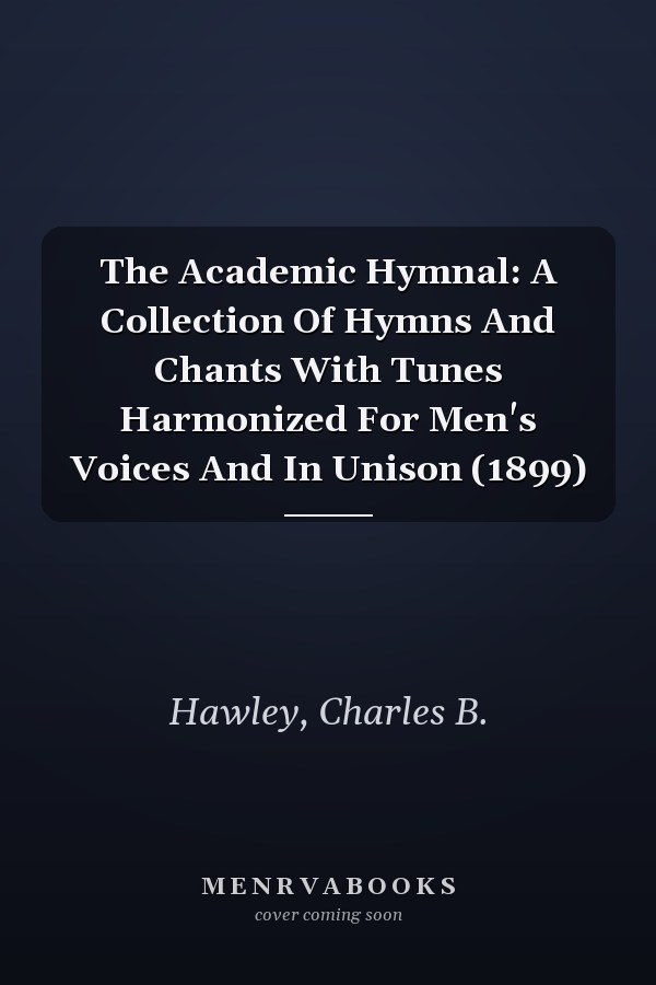 The Academic Hymnal: A Collection Of Hymns And Chants With Tunes Harmonized For Men's Voices And In Unison (1899)