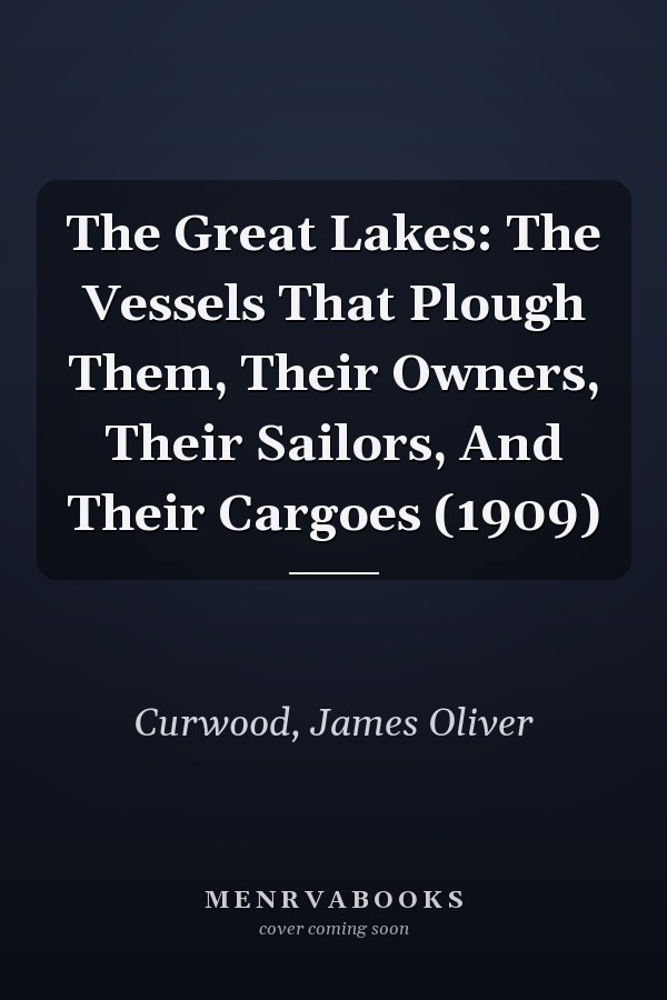 The Great Lakes: The Vessels That Plough Them, Their Owners, Their Sailors, And Their Cargoes (1909)