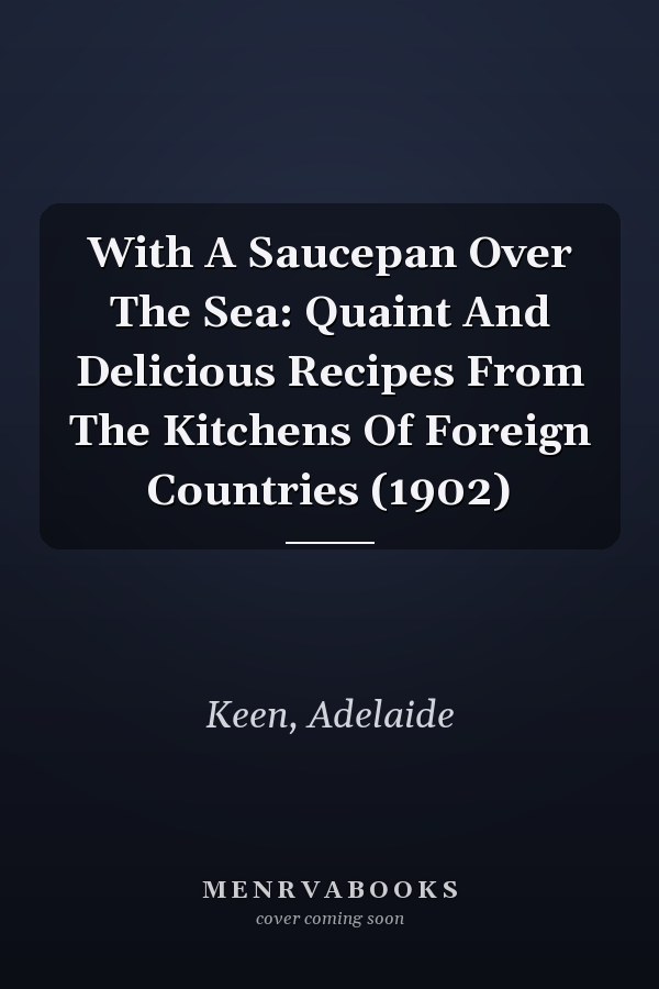 With A Saucepan Over The Sea: Quaint And Delicious Recipes From The Kitchens Of Foreign Countries (1902)