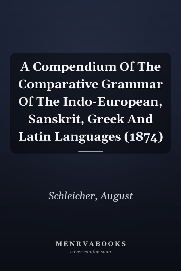 A Compendium Of The Comparative Grammar Of The Indo-European, Sanskrit, Greek And Latin Languages (1874)