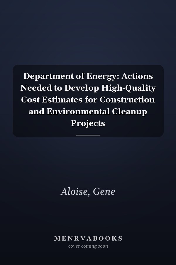 Department of Energy: Actions Needed to Develop High-Quality Cost Estimates for Construction and Environmental Cleanup Projects