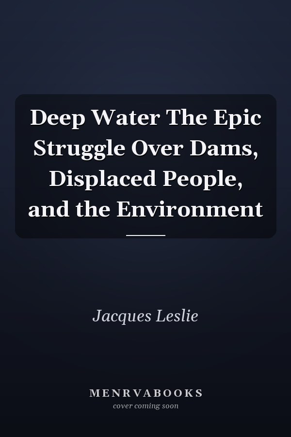 Deep Water The Epic Struggle Over Dams, Displaced People, and the Environment