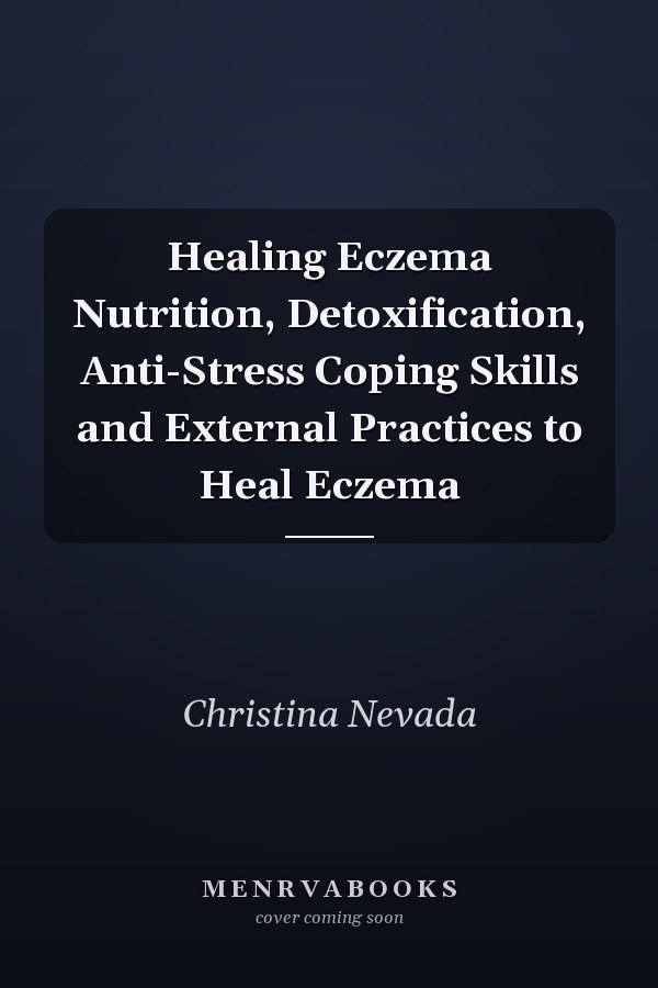 Healing Eczema Nutrition, Detoxification, Anti-Stress Coping Skills and External Practices to Heal Eczema