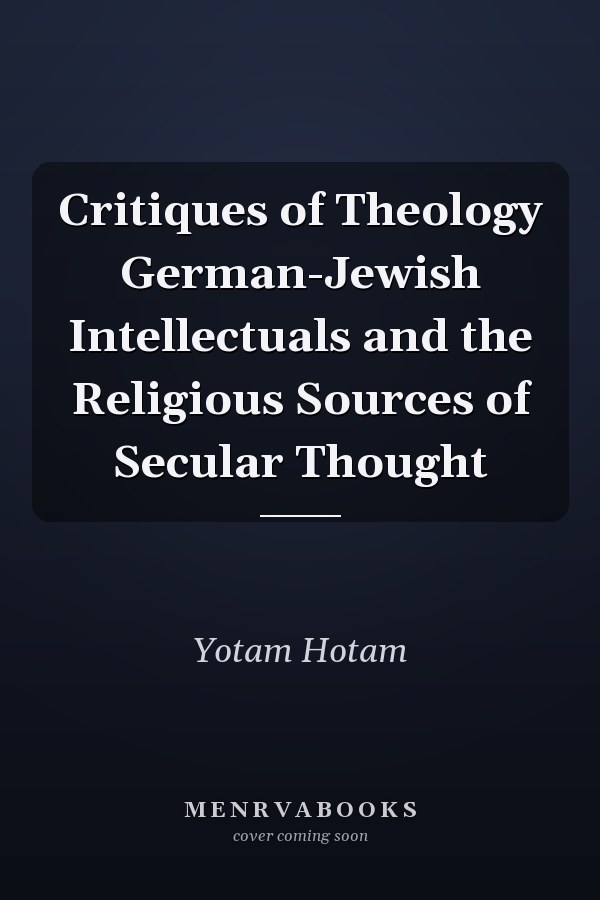 Critiques of Theology German-Jewish Intellectuals and the Religious Sources of Secular Thought