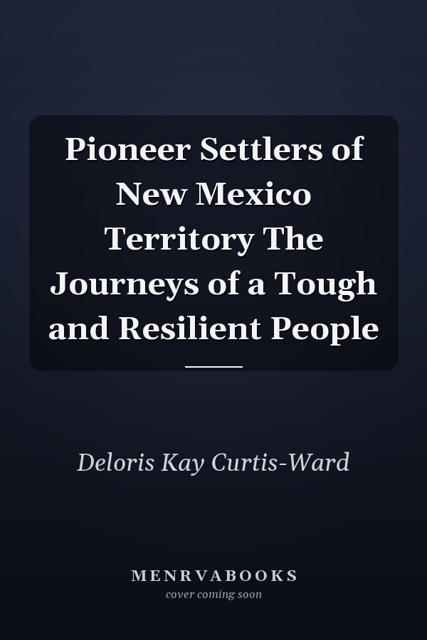 Pioneer Settlers of New Mexico Territory The Journeys of a Tough and Resilient People
