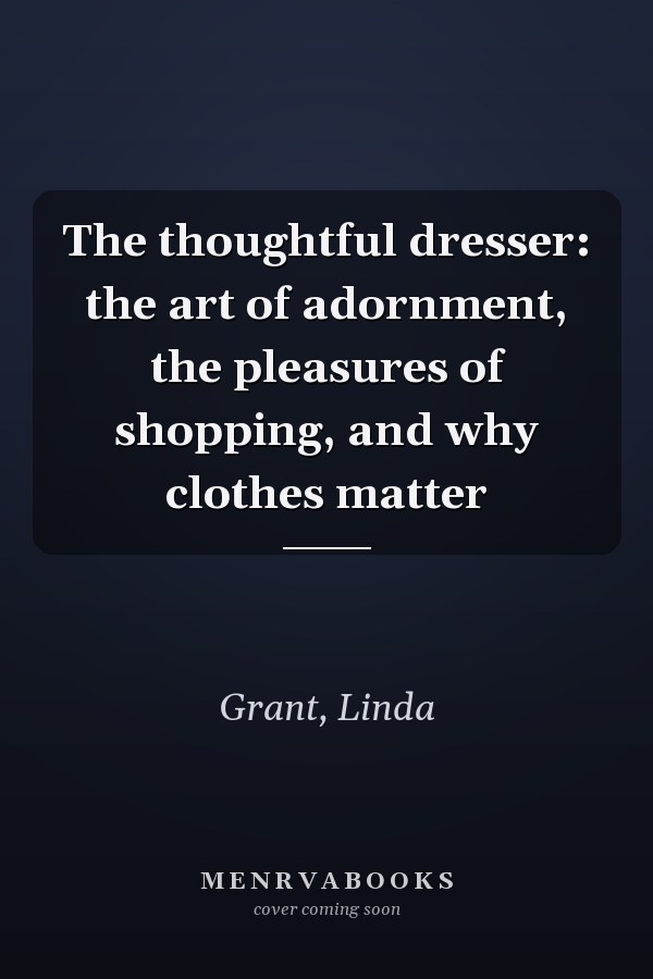 The thoughtful dresser: the art of adornment, the pleasures of shopping, and why clothes matter
