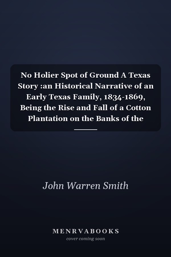 No Holier Spot of Ground A Texas Story :an Historical Narrative of an Early Texas Family, 1834-1869, Being the Rise and Fall of a Cotton Plantation on the Banks of the Trinity River
