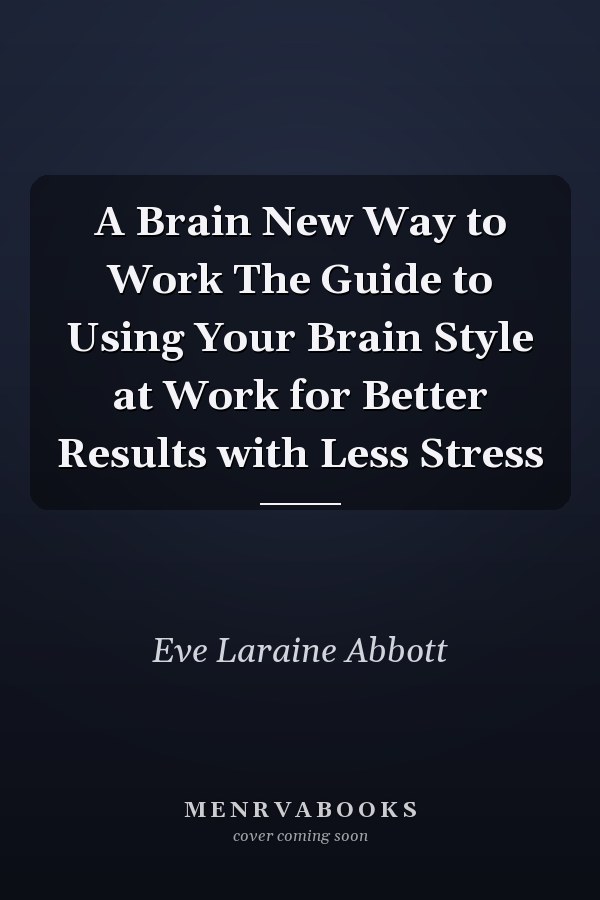 A Brain New Way to Work The Guide to Using Your Brain Style at Work for Better Results with Less Stress