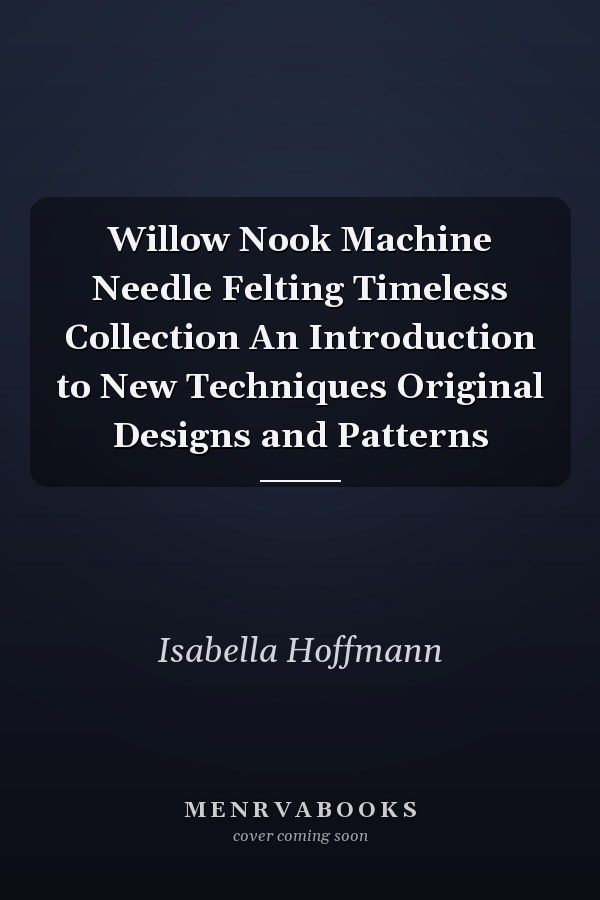 Willow Nook Machine Needle Felting Timeless Collection An Introduction to New Techniques Original Designs and Patterns