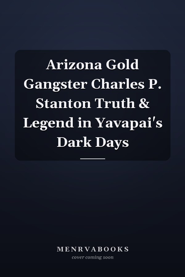 Arizona Gold Gangster Charles P. Stanton Truth & Legend in Yavapai's Dark Days