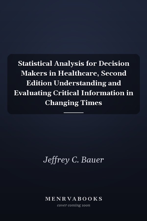 Statistical Analysis for Decision Makers in Healthcare, Second Edition Understanding and Evaluating Critical Information in Changing Times