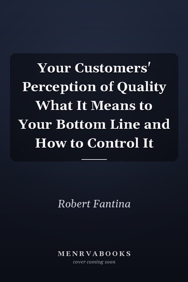 Your Customers' Perception of Quality What It Means to Your Bottom Line and How to Control It