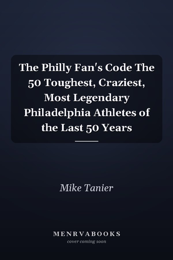 The Philly Fan's Code The 50 Toughest, Craziest, Most Legendary Philadelphia Athletes of the Last 50 Years