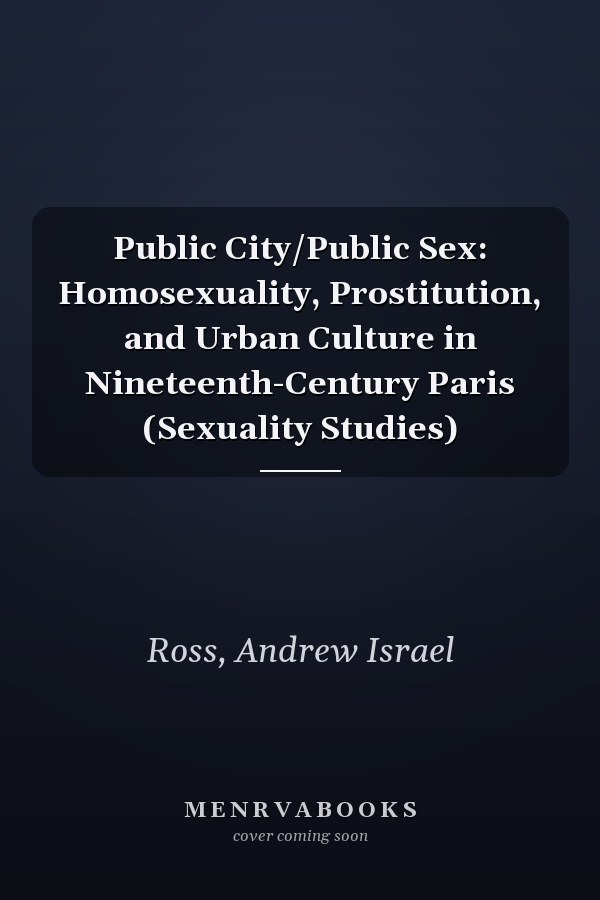 Public City/Public Sex: Homosexuality, Prostitution, and Urban Culture in Nineteenth-Century Paris (Sexuality Studies)