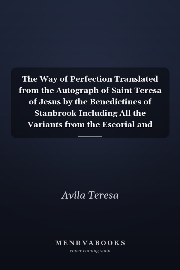 The Way of Perfection Translated from the Autograph of Saint Teresa of Jesus by the Benedictines of Stanbrook Including All the Variants from the Escorial and Valladolid Editions (Classic Reprint)