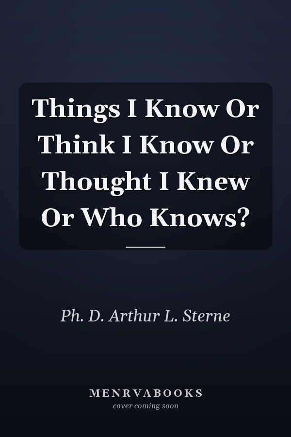 Things I Know Or Think I Know Or Thought I Knew Or Who Knows?