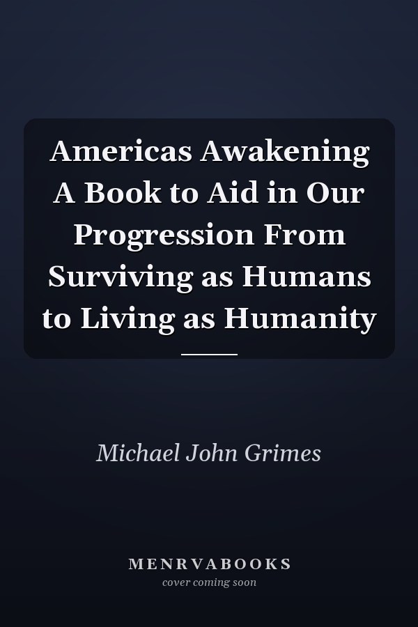 Americas Awakening A Book to Aid in Our Progression From Surviving as Humans to Living as Humanity