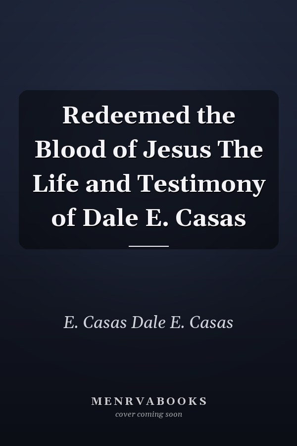 Redeemed the Blood of Jesus The Life and Testimony of Dale E. Casas