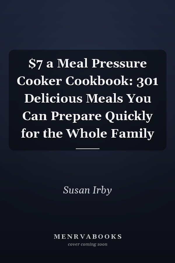 $7 a Meal Pressure Cooker Cookbook: 301 Delicious Meals You Can Prepare Quickly for the Whole Family