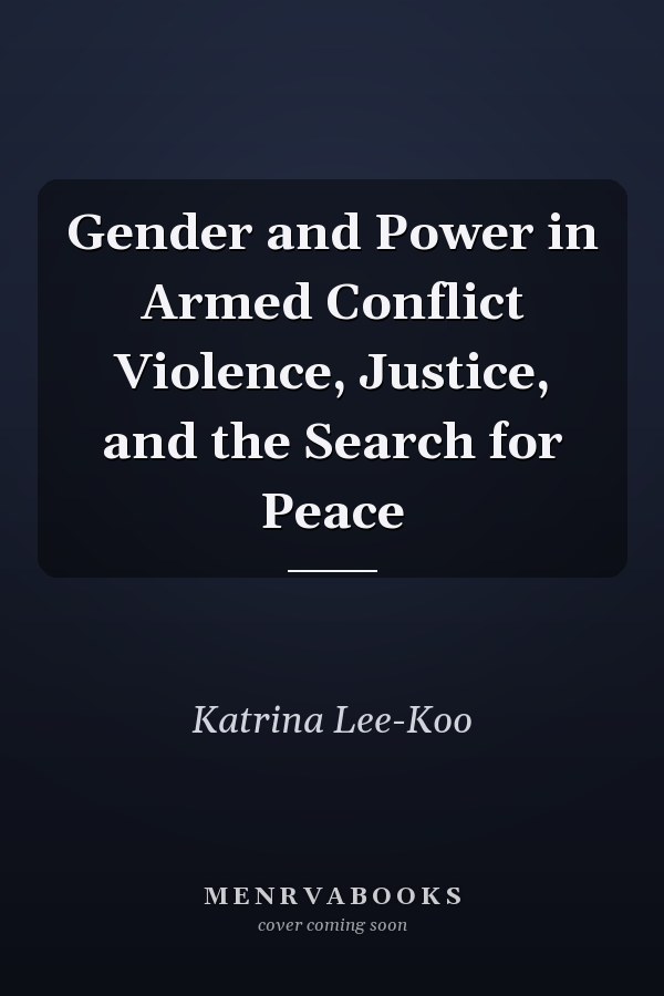 Gender and Power in Armed Conflict Violence, Justice, and the Search for Peace