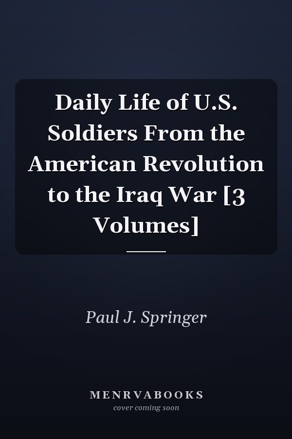 Daily Life of U.S. Soldiers From the American Revolution to the Iraq War [3 Volumes]