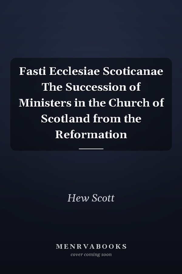 Fasti Ecclesiae Scoticanae The Succession of Ministers in the Church of Scotland from the Reformation