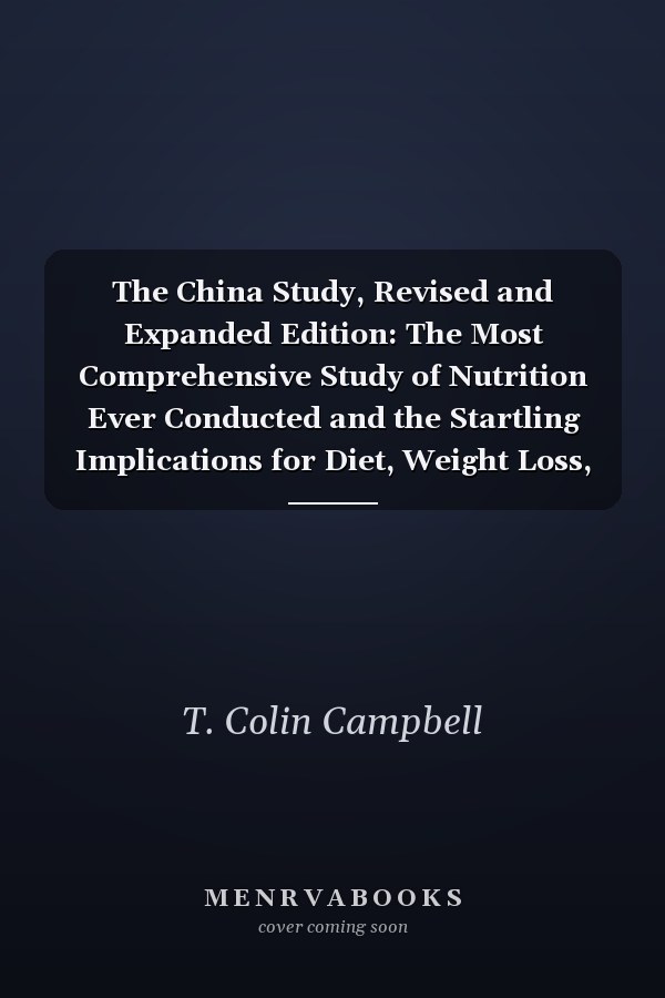 The China Study, Revised and Expanded Edition: The Most Comprehensive Study of Nutrition Ever Conducted and the Startling Implications for Diet, Weight Loss, and Long-Term Health