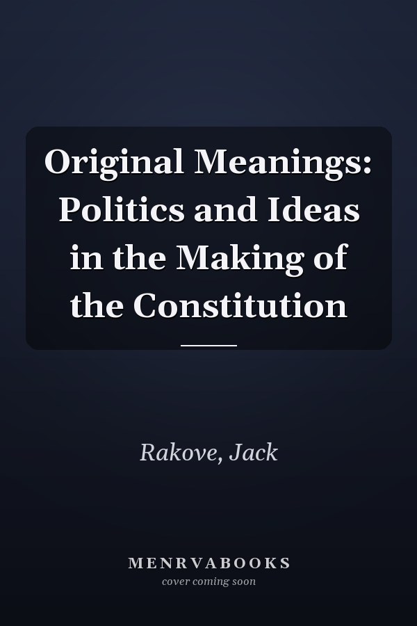 Original Meanings: Politics and Ideas in the Making of the Constitution