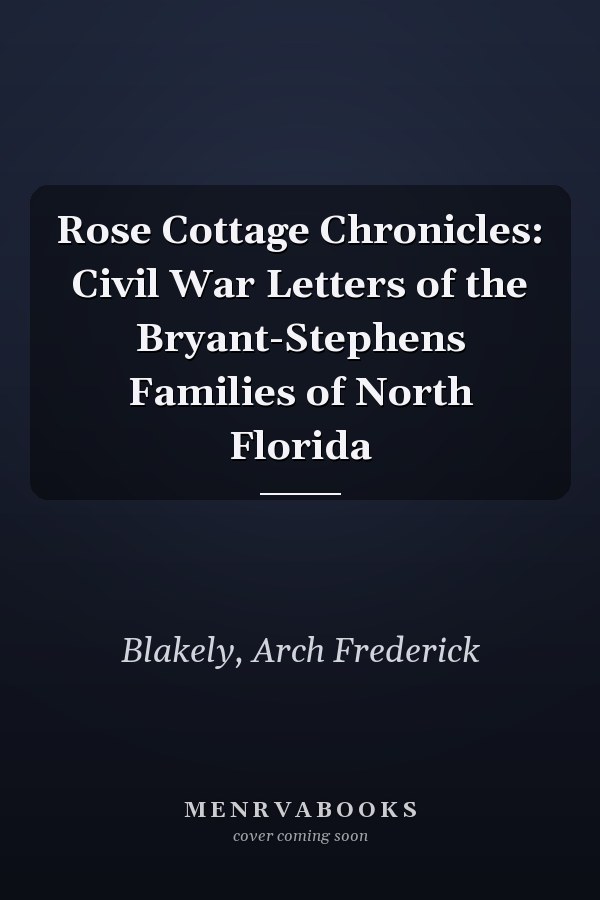 Rose Cottage Chronicles: Civil War Letters of the Bryant-Stephens Families of North Florida