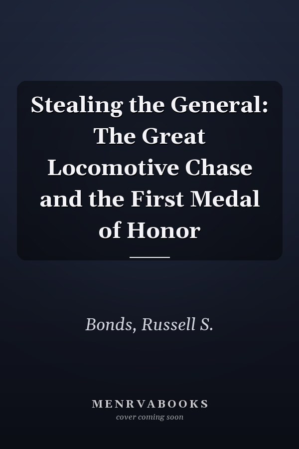 Stealing the General: The Great Locomotive Chase and the First Medal of Honor