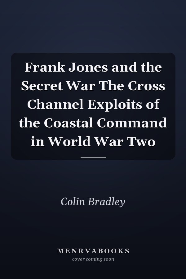 Frank Jones and the Secret War The Cross Channel Exploits of the Coastal Command in World War Two