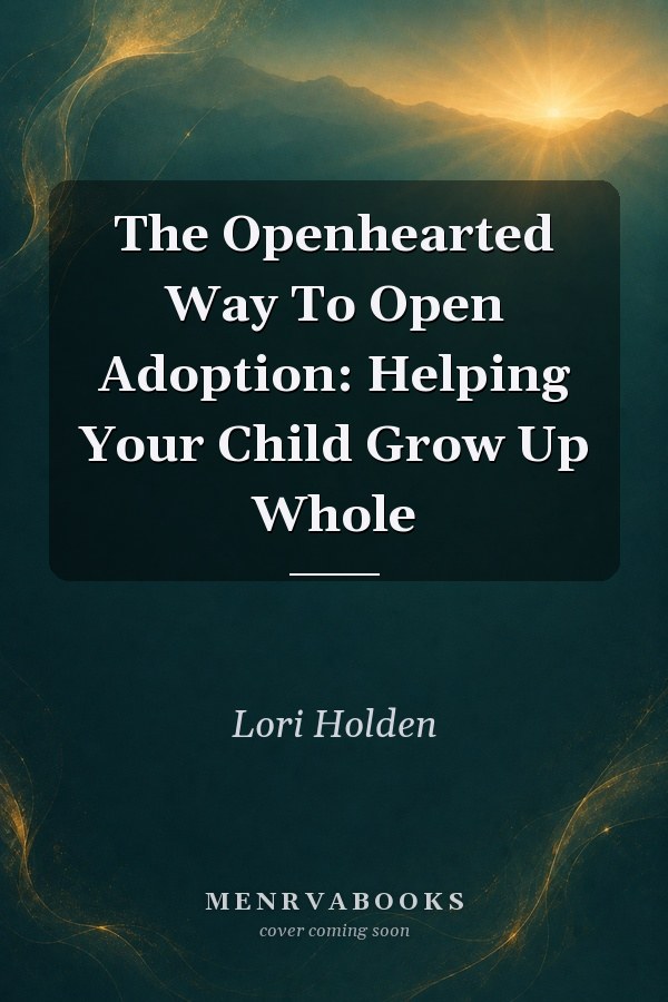 The Openhearted Way To Open Adoption: Helping Your Child Grow Up Whole