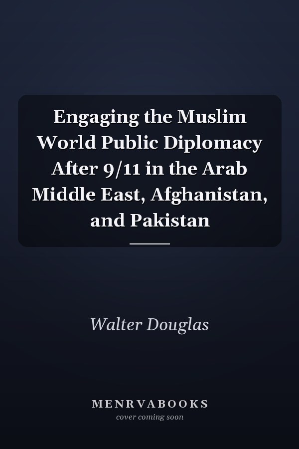 Engaging the Muslim World Public Diplomacy After 9/11 in the Arab Middle East, Afghanistan, and Pakistan