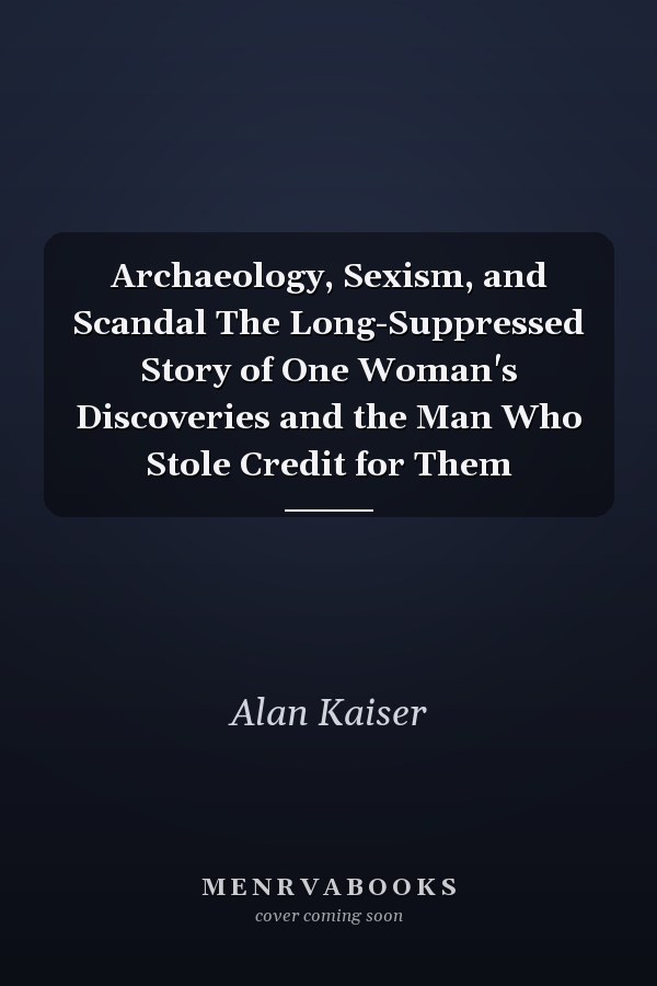 Archaeology, Sexism, and Scandal The Long-Suppressed Story of One Woman's Discoveries and the Man Who Stole Credit for Them