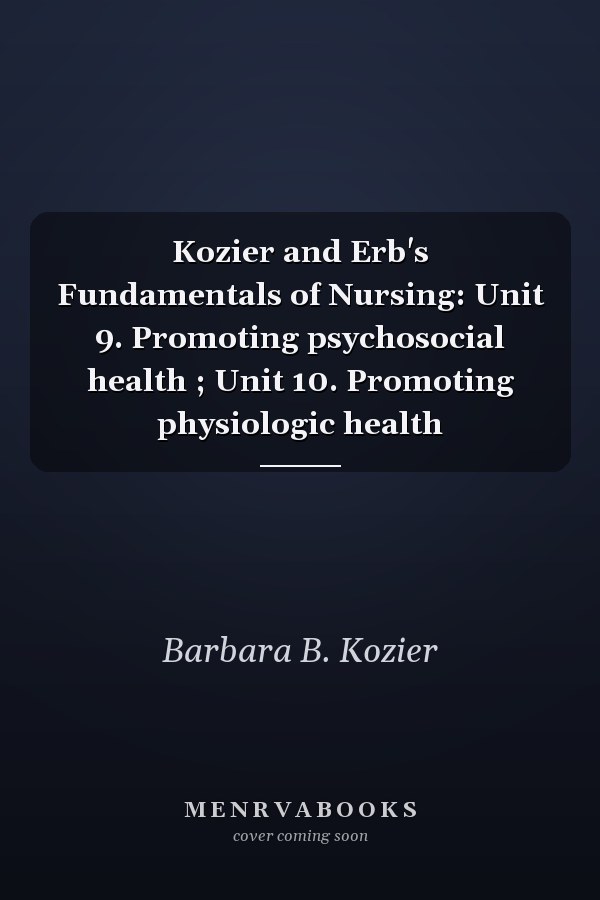 Kozier and Erb's Fundamentals of Nursing: Unit 9. Promoting psychosocial health ; Unit 10. Promoting physiologic health