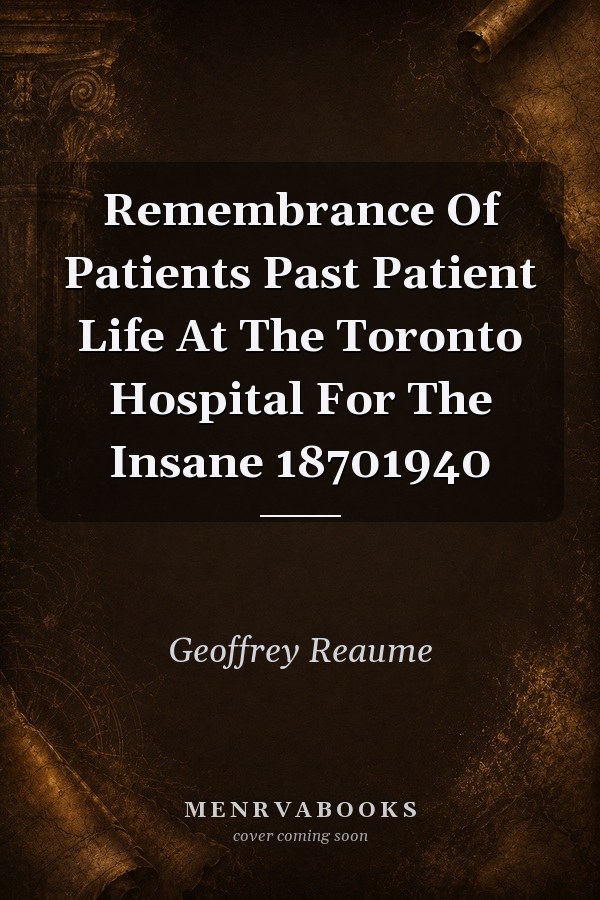 Remembrance of Patients Past: Patient Life at the Toronto Hospital for the Insane, 1870-1940
