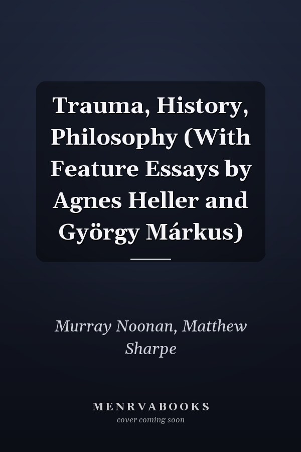 Trauma, History, Philosophy  (With Feature Essays by Agnes Heller and György Márkus)