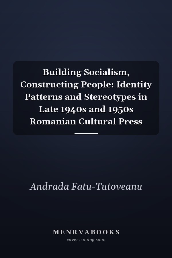 Building Socialism, Constructing People: Identity Patterns and Stereotypes in Late 1940s and 1950s Romanian Cultural Press