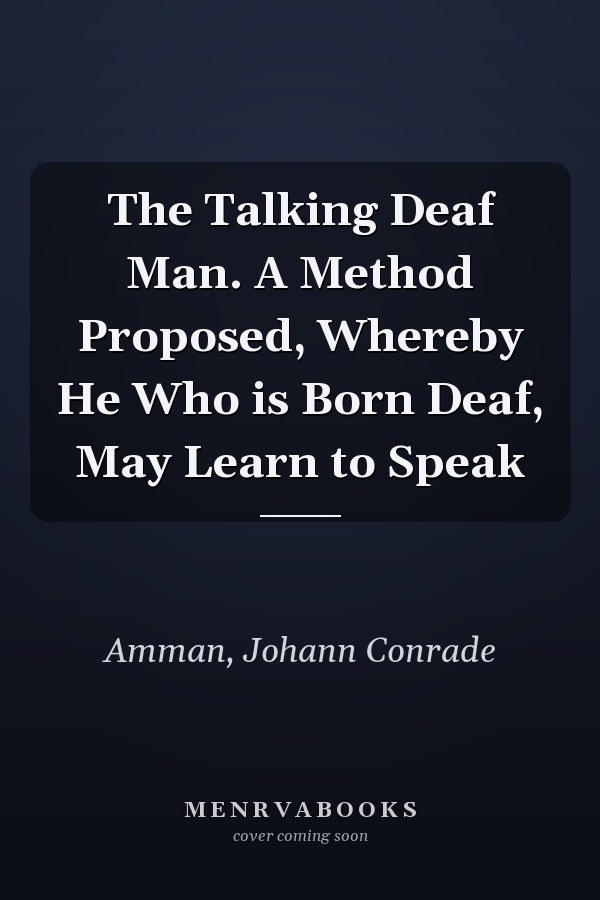 The Talking Deaf Man. A Method Proposed, Whereby He Who is Born Deaf, May Learn to Speak