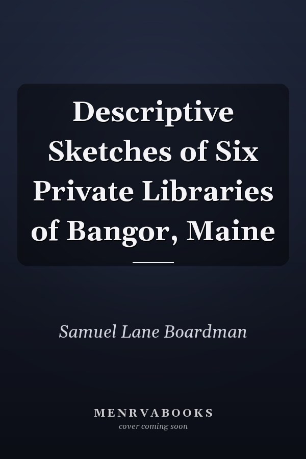 Descriptive Sketches of Six Private Libraries of Bangor, Maine