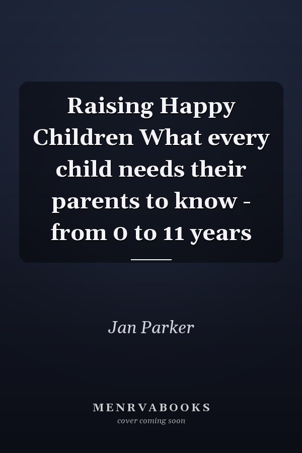 Raising Happy Children What every child needs their parents to know - from 0 to 11 years