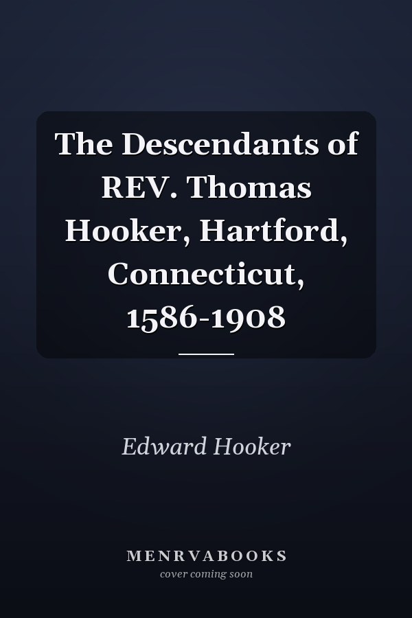 The Descendants of REV. Thomas Hooker, Hartford, Connecticut, 1586-1908