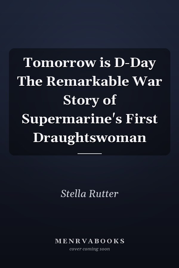 Tomorrow is D-Day The Remarkable War Story of Supermarine's First Draughtswoman