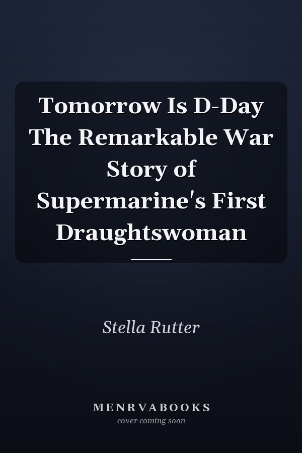 Tomorrow Is D-Day The Remarkable War Story of Supermarine's First Draughtswoman