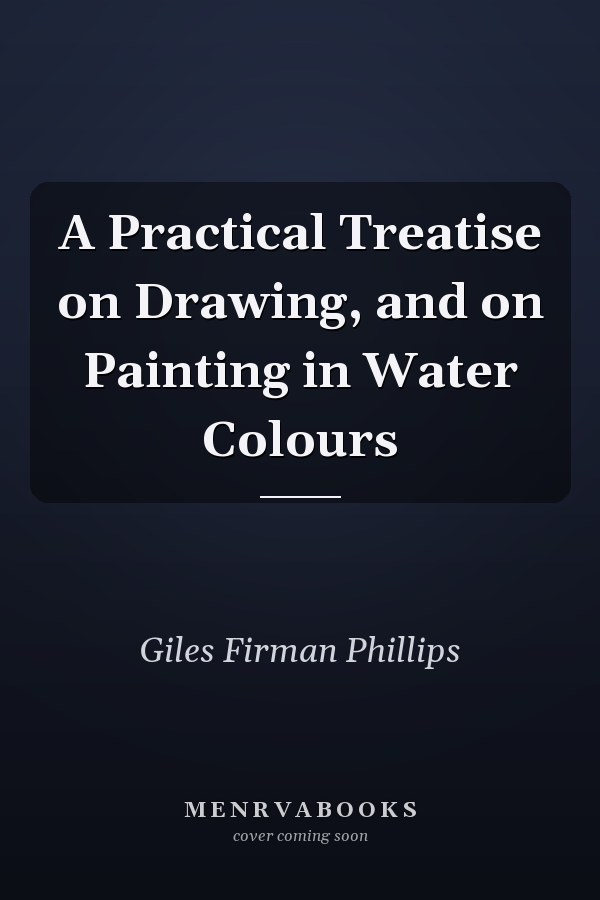 A Practical Treatise on Drawing, and on Painting in Water Colours
