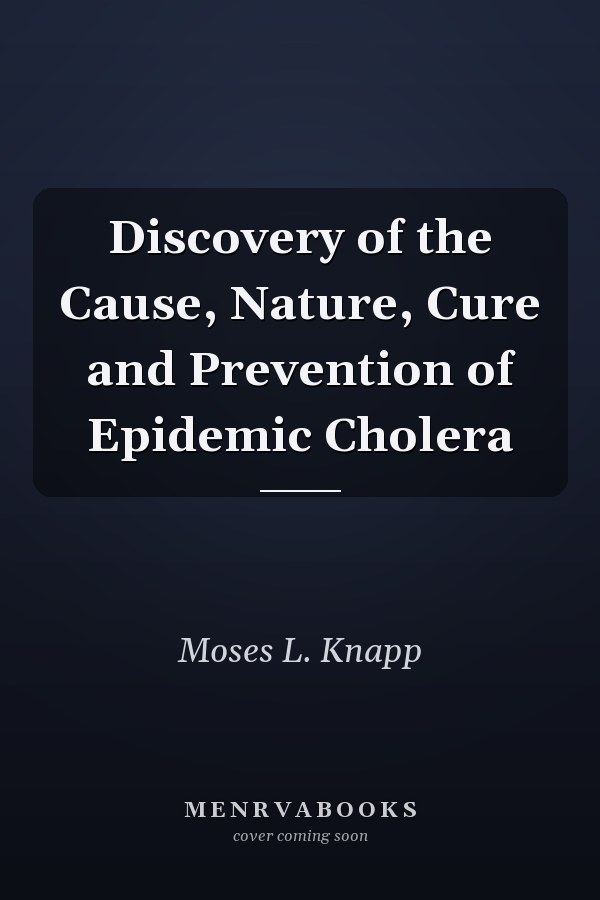 Discovery of the Cause, Nature, Cure and Prevention of Epidemic Cholera